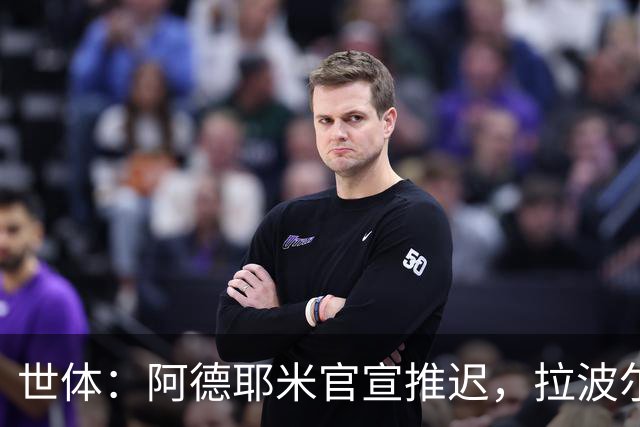 世体：阿德耶米官宣推迟，拉波尔塔和德科先在美看决赛