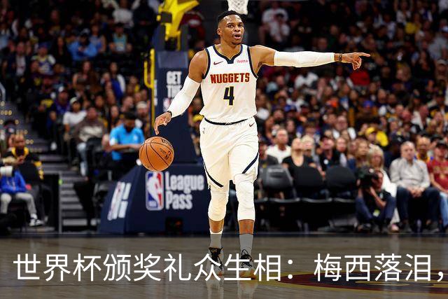 世界杯颁奖礼众生相：梅西落泪，亚马尔受关注，姆巴佩偷笑