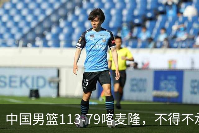 中国男篮113-79喀麦隆，不得不承认5事实，庞峥麟贺希宁越打越好