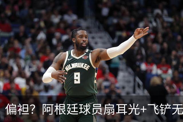 偏袒？阿根廷球员扇耳光+飞铲无牌 罗梅罗疑似连场逃黄