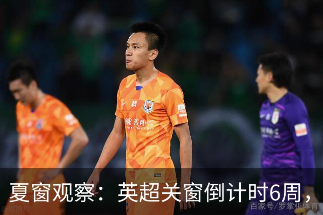夏窗观察：英超关窗倒计时6周，58位球员转会动向全扫描
