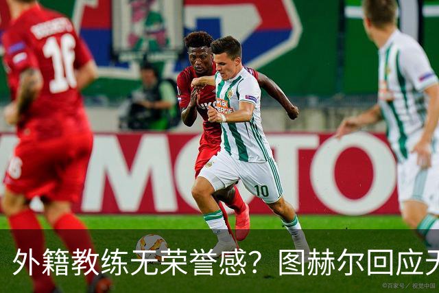 外籍教练无荣誉感？图赫尔回应无缘决赛：没有任何遗憾