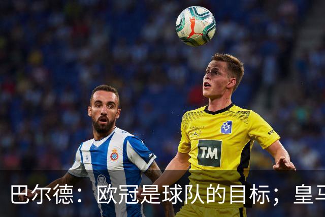 巴尔德：欧冠是球队的目标；皇马引援多？我们专注于自己