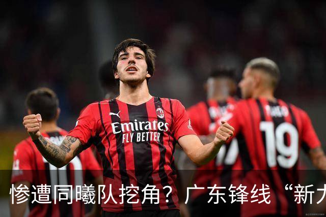惨遭同曦队挖角？广东锋线“新力量”去向曝光，朱芳雨拒绝留人！