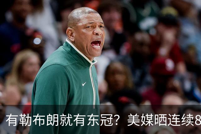 有勒布朗就有东冠？美媒晒连续8年入总决赛 或助费城破26年魔咒