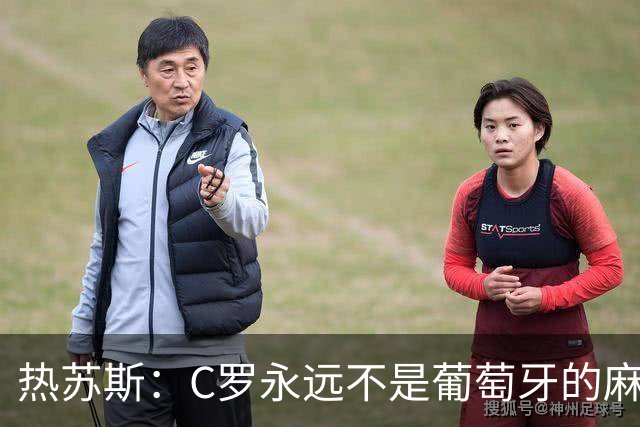 热苏斯：C罗永远不是葡萄牙的麻烦 我换下他16次没问题