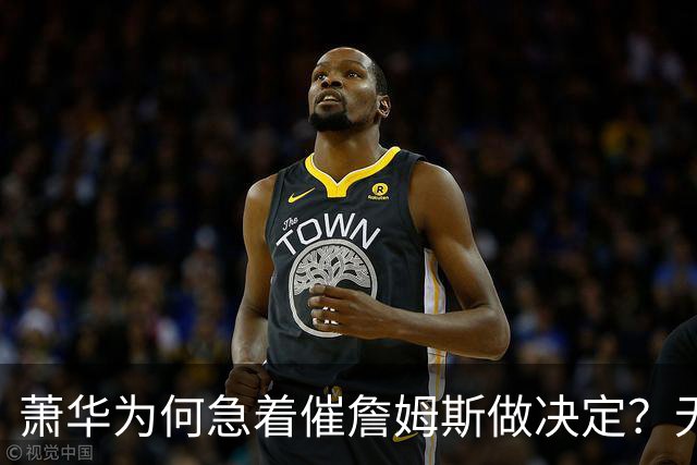 萧华为何急着催詹姆斯做决定？无关情怀，全是生意