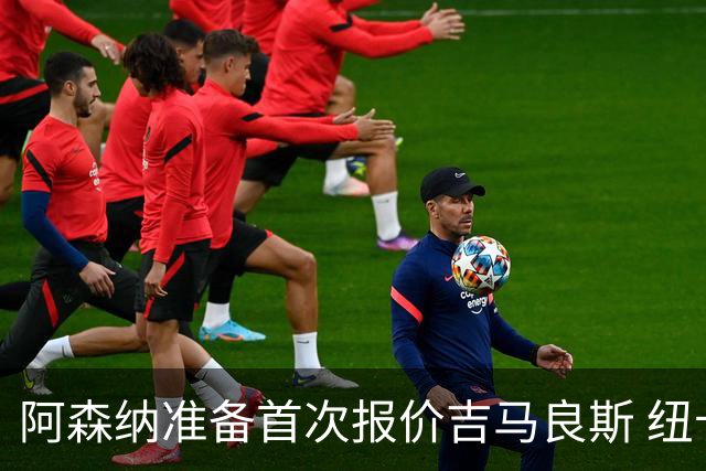 阿森纳准备首次报价吉马良斯 纽卡斯尔队长力促今夏转会