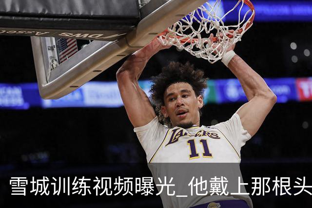 雪城训练视频曝光 他戴上那根头带了 和他父亲一模一样