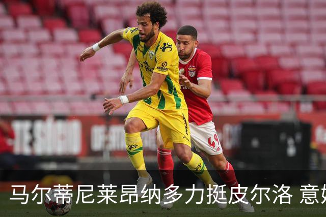 马尔蒂尼莱昂纳多力挺皮尔洛 意媒曝光合同细节 专家支招引进归化