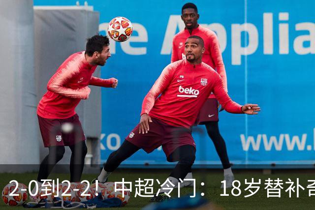 2-0到2-2！中超冷门：18岁替补奇兵4分钟连造两球 传统豪门5轮1胜