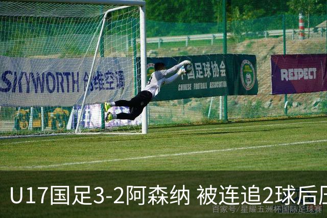 U17国足3-2阿森纳 被连追2球后压哨制胜 赵松源双响 程晟涵替补绝杀